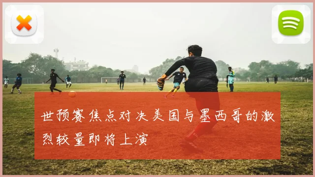 世预赛焦点对决美国与墨西哥的激烈较量即将上演