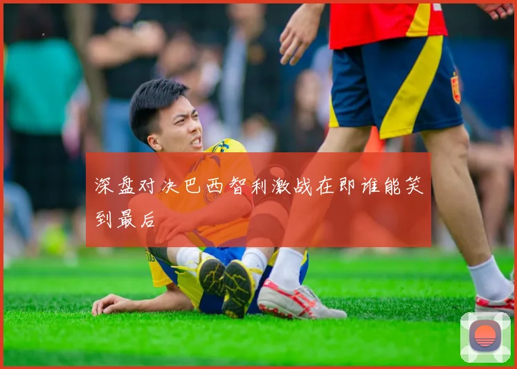 深盘对决巴西智利激战在即谁能笑到最后