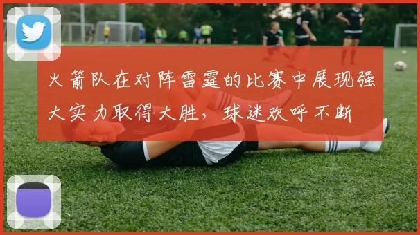 火箭队在对阵雷霆的比赛中展现强大实力取得大胜，球迷欢呼不断