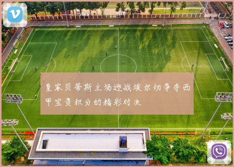 皇家贝蒂斯主场迎战埃尔切争夺西甲宝贵积分的精彩对决