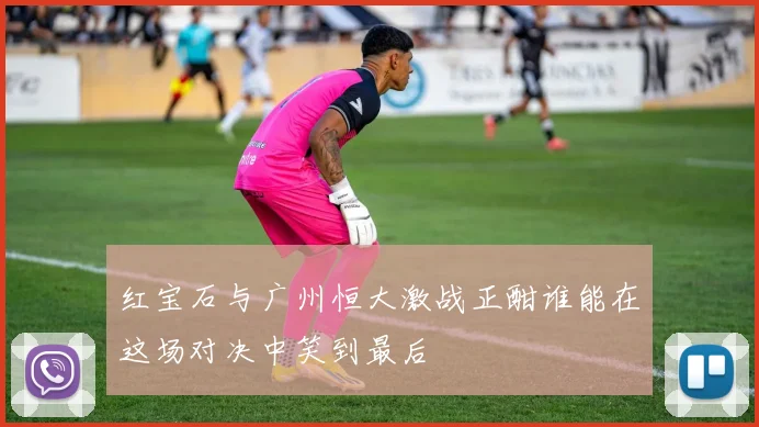红宝石与广州恒大激战正酣谁能在这场对决中笑到最后