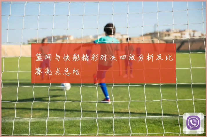 篮网与快船精彩对决回放分析及比赛亮点总结